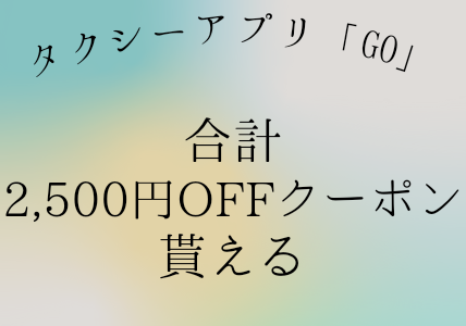 タクシーアプリ「GO」で合計2,500円OFFクーポンが貰える！